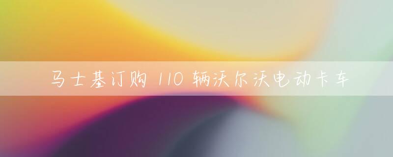 马士基订购 110 辆沃尔沃电动卡车